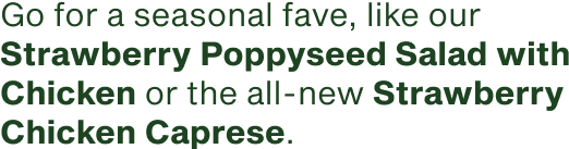 Go for a seasonal fave like our Strawberry Poppyseed Salad with Chicken or the all new Strawberry Chicken Caprese